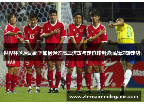 世界杯落后局面下如何通过高压进攻与定位球制造混战逆转走势 世界杯落后局面下如何通过高压进攻与定位球制造混战逆转走势