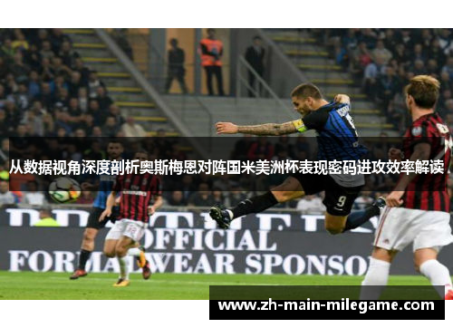 从数据视角深度剖析奥斯梅恩对阵国米美洲杯表现密码进攻效率解读