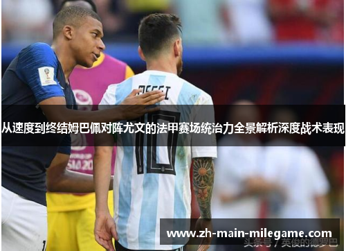 从速度到终结姆巴佩对阵尤文的法甲赛场统治力全景解析深度战术表现
