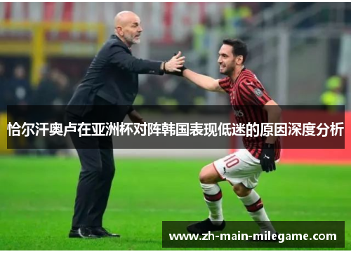 恰尔汗奥卢在亚洲杯对阵韩国表现低迷的原因深度分析