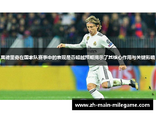 莫德里奇在国家队赛事中的表现是否超越预期揭示了其核心作用与关键影响