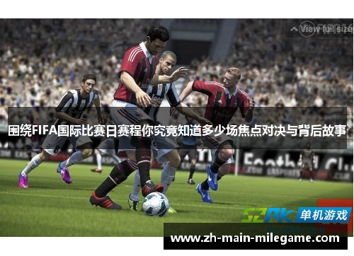 围绕FIFA国际比赛日赛程你究竟知道多少场焦点对决与背后故事 围绕FIFA国际比赛日赛程你究竟知道多少场焦点对决与背后故事