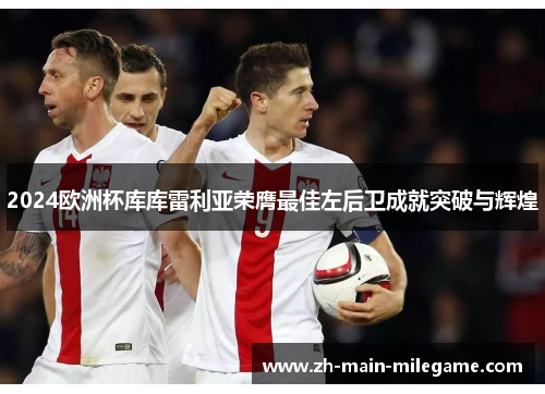 2024欧洲杯库库雷利亚荣膺最佳左后卫成就突破与辉煌 2024欧洲杯库库雷利亚荣膺最佳左后卫成就突破与辉煌