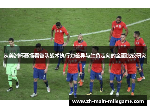 从美洲杯赛场看各队战术执行力差异与胜负走向的全面比较研究
