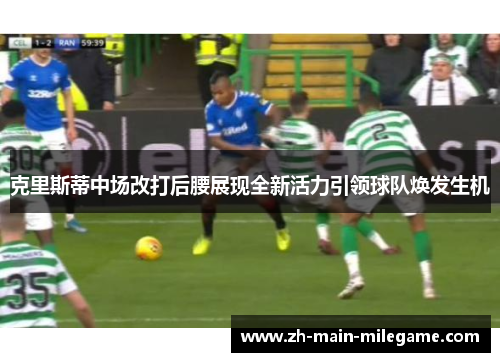 克里斯蒂中场改打后腰展现全新活力引领球队焕发生机