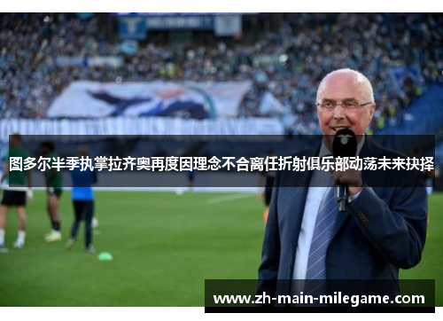 图多尔半季执掌拉齐奥再度因理念不合离任折射俱乐部动荡未来抉择 图多尔半季执掌拉齐奥再度因理念不合离任折射俱乐部动荡未来抉择