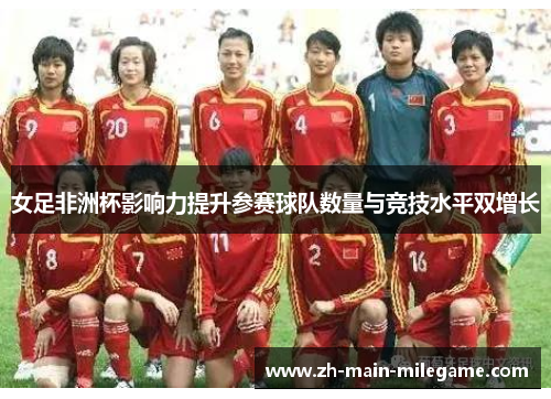 女足非洲杯影响力提升参赛球队数量与竞技水平双增长 女足非洲杯影响力提升参赛球队数量与竞技水平双增长