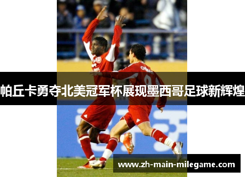 帕丘卡勇夺北美冠军杯展现墨西哥足球新辉煌