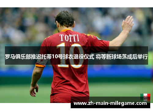 罗马俱乐部推迟托蒂10号球衣退役仪式 将等新球场落成后举行