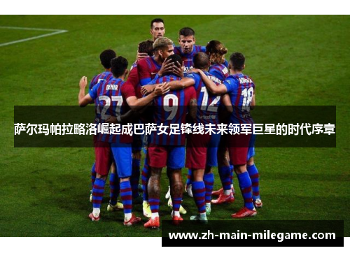 萨尔玛帕拉略洛崛起成巴萨女足锋线未来领军巨星的时代序章