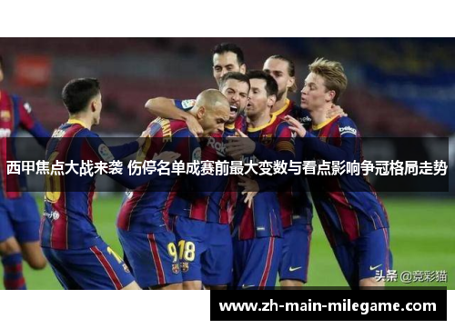 西甲焦点大战来袭 伤停名单成赛前最大变数与看点影响争冠格局走势