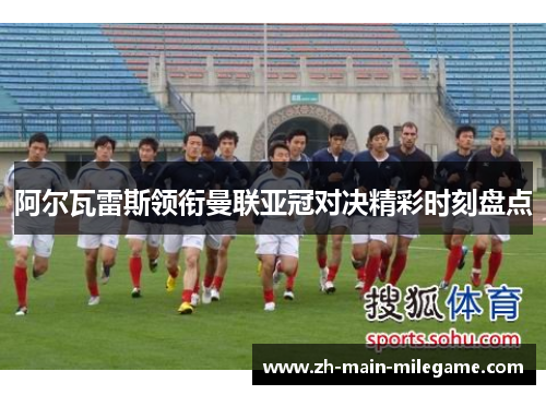 阿尔瓦雷斯领衔曼联亚冠对决精彩时刻盘点