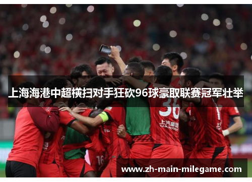 上海海港中超横扫对手狂砍96球豪取联赛冠军壮举