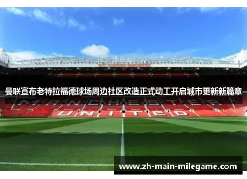 曼联宣布老特拉福德球场周边社区改造正式动工开启城市更新新篇章