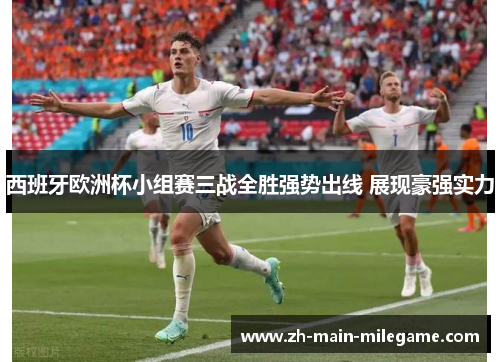 西班牙欧洲杯小组赛三战全胜强势出线 展现豪强实力
