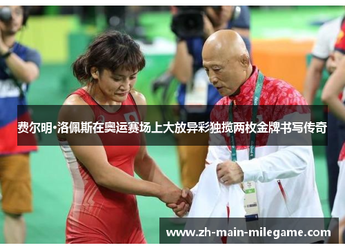 费尔明·洛佩斯在奥运赛场上大放异彩独揽两枚金牌书写传奇