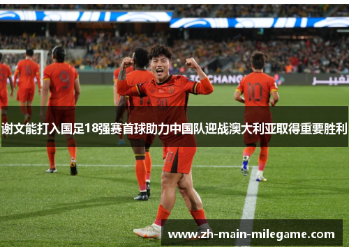 谢文能打入国足18强赛首球助力中国队迎战澳大利亚取得重要胜利