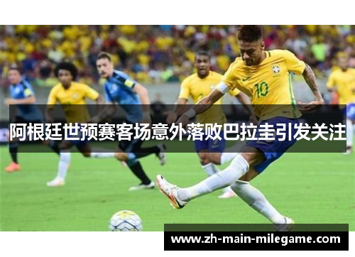 阿根廷世预赛客场意外落败巴拉圭引发关注 阿根廷世预赛客场意外落败巴拉圭引发关注