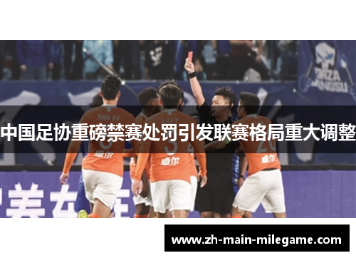 中国足协重磅禁赛处罚引发联赛格局重大调整