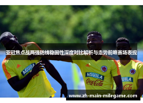 亚冠焦点战两强防线稳固性深度对比解析与走势前瞻赛场表现 亚冠焦点战两强防线稳固性深度对比解析与走势前瞻赛场表现