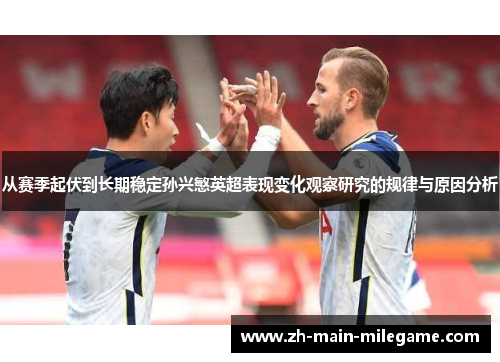 从赛季起伏到长期稳定孙兴慜英超表现变化观察研究的规律与原因分析
