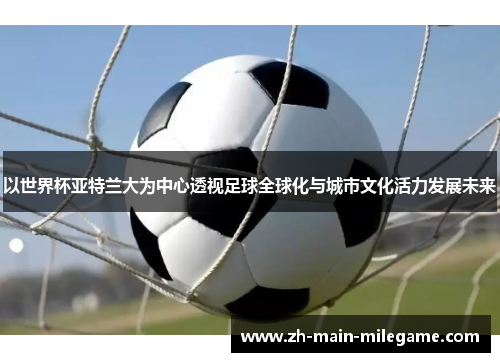 以世界杯亚特兰大为中心透视足球全球化与城市文化活力发展未来 以世界杯亚特兰大为中心透视足球全球化与城市文化活力发展未来