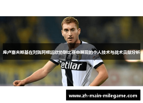 库卢塞夫斯基在对阵阿根廷欧协联比赛中展现的个人技术与战术贡献分析 库卢塞夫斯基在对阵阿根廷欧协联比赛中展现的个人技术与战术贡献分析