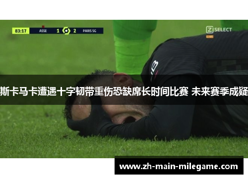 斯卡马卡遭遇十字韧带重伤恐缺席长时间比赛 未来赛季成疑