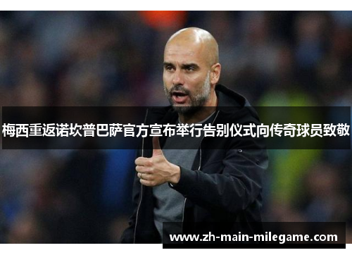 梅西重返诺坎普巴萨官方宣布举行告别仪式向传奇球员致敬 梅西重返诺坎普巴萨官方宣布举行告别仪式向传奇球员致敬