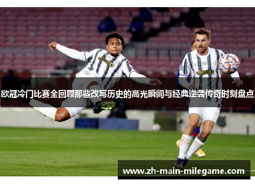 欧冠冷门比赛全回顾那些改写历史的高光瞬间与经典逆袭传奇时刻盘点 欧冠冷门比赛全回顾那些改写历史的高光瞬间与经典逆袭传奇时刻盘点