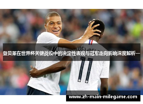 登贝莱在世界杯关键战役中的决定性表现与冠军走向影响深度解析一 登贝莱在世界杯关键战役中的决定性表现与冠军走向影响深度解析一