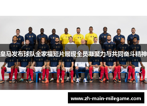 皇马发布球队全家福短片展现全员凝聚力与共同奋斗精神