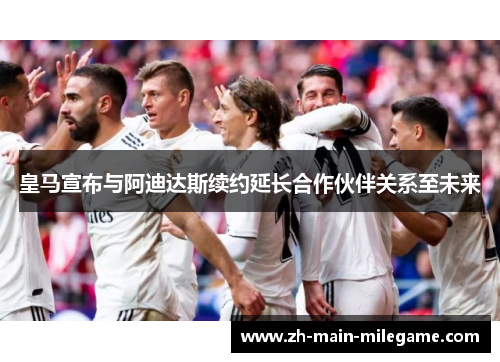 皇马宣布与阿迪达斯续约延长合作伙伴关系至未来 皇马宣布与阿迪达斯续约延长合作伙伴关系至未来