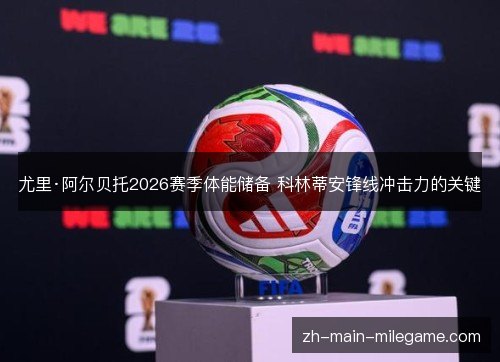 尤里·阿尔贝托2026赛季体能储备 科林蒂安锋线冲击力的关键